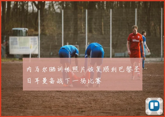 内马尔晒训练照片恢复顺利巴黎圣日耳曼备战下一场比赛