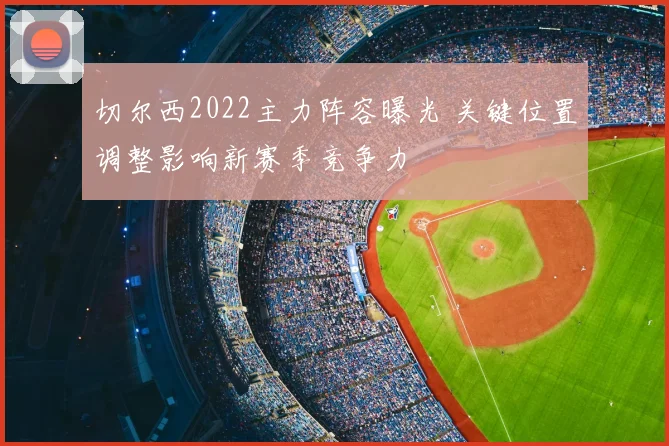 切尔西2022主力阵容曝光 关键位置调整影响新赛季竞争力