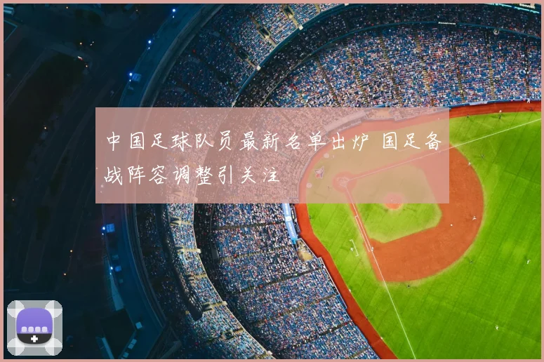 中国足球队员最新名单出炉 国足备战阵容调整引关注