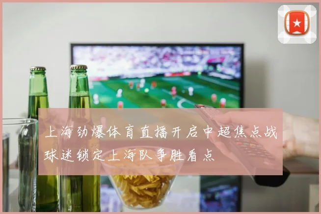 上海劲爆体育直播开启中超焦点战球迷锁定上海队争胜看点