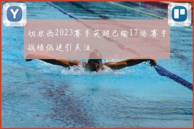 切尔西2023赛季英超已输17场 赛季战绩低迷引关注