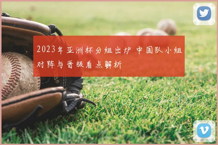 2023年亚洲杯分组出炉 中国队小组对阵与晋级看点解析