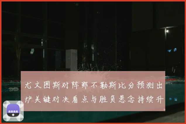 尤文图斯对阵那不勒斯比分预测出炉关键对决看点与胜负悬念持续升温