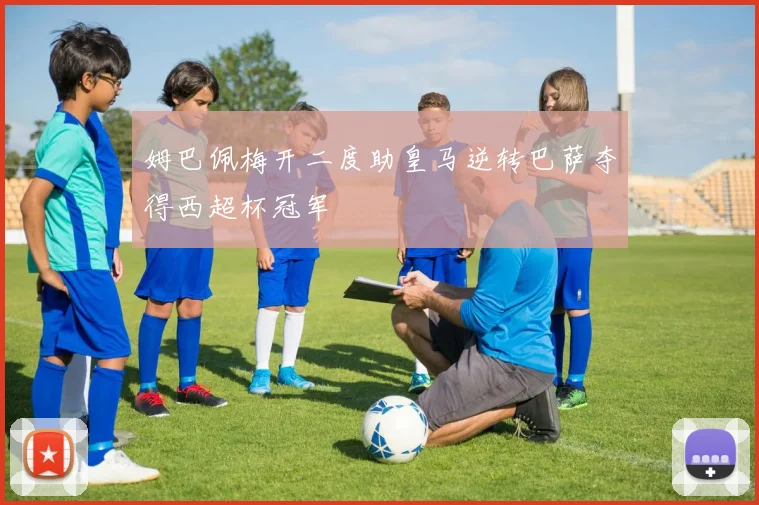 姆巴佩梅开二度助皇马逆转巴萨夺得西超杯冠军