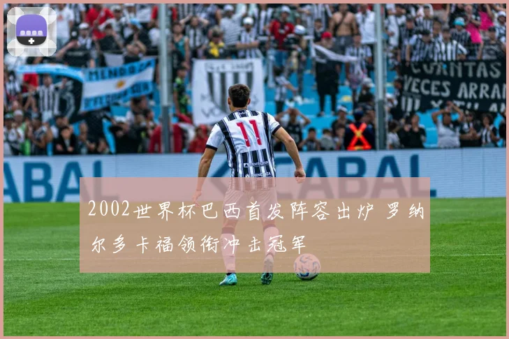 2002世界杯巴西首发阵容出炉 罗纳尔多卡福领衔冲击冠军