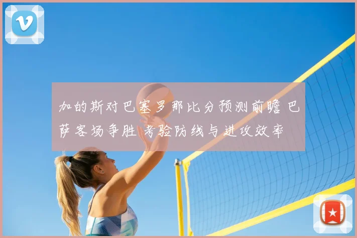 加的斯对巴塞罗那比分预测前瞻 巴萨客场争胜 考验防线与进攻效率