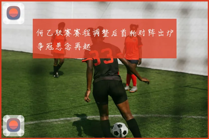 何乙联赛赛程调整后首轮对阵出炉争冠悬念再起