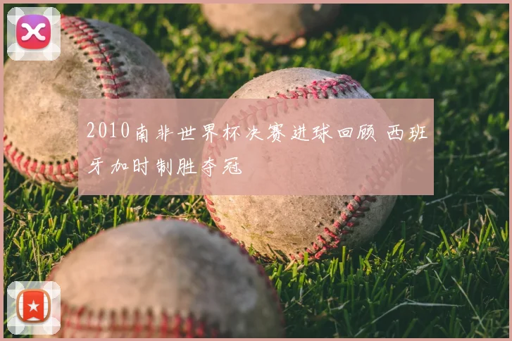 2010南非世界杯决赛进球回顾 西班牙加时制胜夺冠