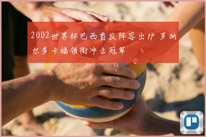 2002世界杯巴西首发阵容出炉 罗纳尔多卡福领衔冲击冠军