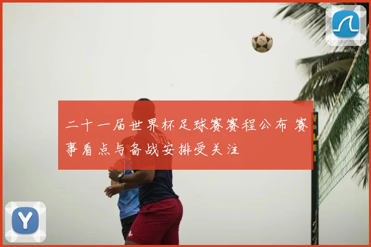 二十一届世界杯足球赛赛程公布 赛事看点与备战安排受关注
