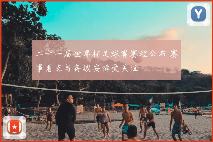 二十一届世界杯足球赛赛程公布 赛事看点与备战安排受关注