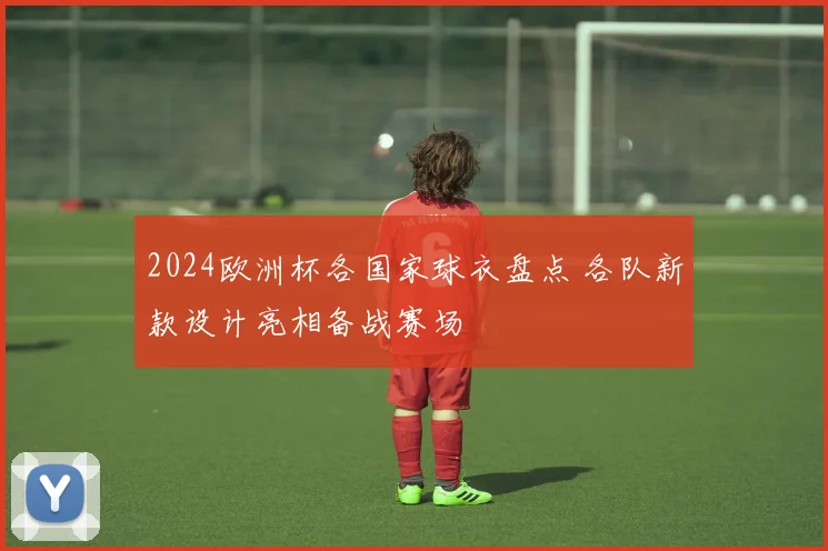 2024欧洲杯各国家球衣盘点 各队新款设计亮相备战赛场