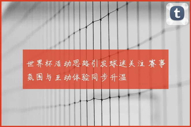 世界杯活动思路引发球迷关注 赛事氛围与互动体验同步升温