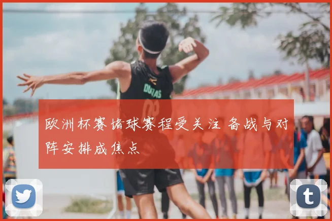 欧洲杯赛堵球赛程受关注 备战与对阵安排成焦点