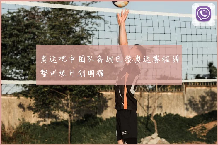奥运吧中国队备战巴黎奥运赛程调整训练计划明确