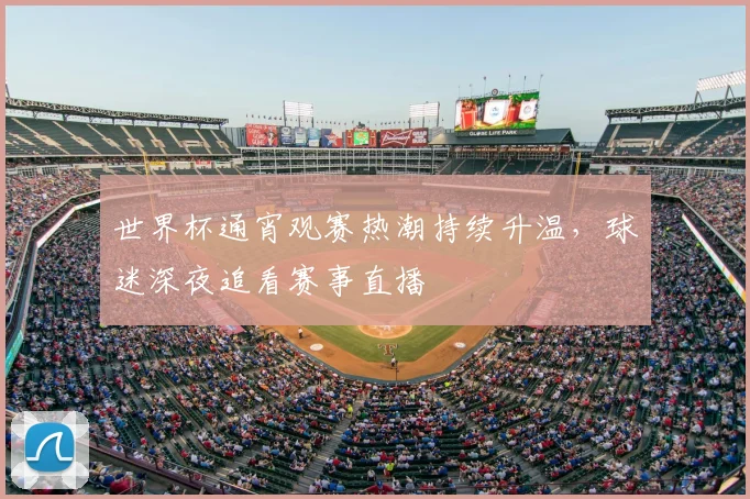 世界杯通宵观赛热潮持续升温，球迷深夜追看赛事直播