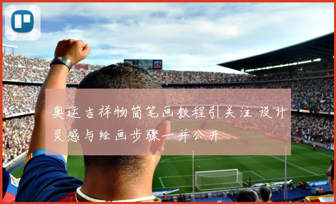 奥运吉祥物简笔画教程引关注 设计灵感与绘画步骤一并公开