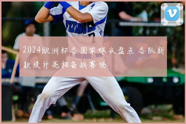 2024欧洲杯各国家球衣盘点 各队新款设计亮相备战赛场