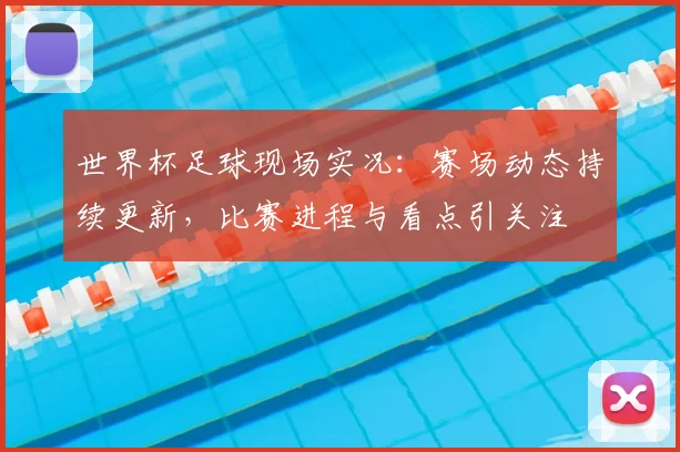 世界杯足球现场实况：赛场动态持续更新，比赛进程与看点引关注